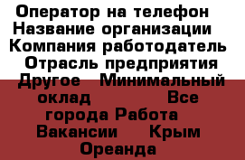 Оператор на телефон › Название организации ­ Компания-работодатель › Отрасль предприятия ­ Другое › Минимальный оклад ­ 16 000 - Все города Работа » Вакансии   . Крым,Ореанда